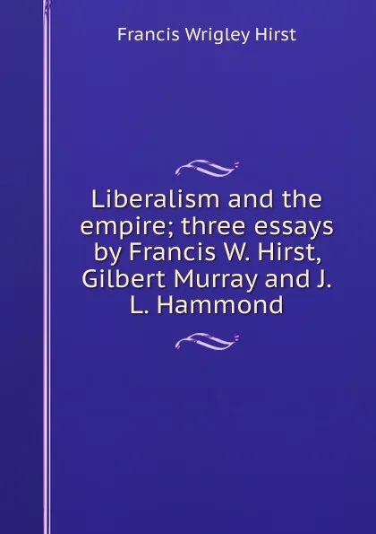 Обложка книги Liberalism and the empire; three essays by Francis W. Hirst, Gilbert Murray and J.L. Hammond, Francis Wrigley Hirst