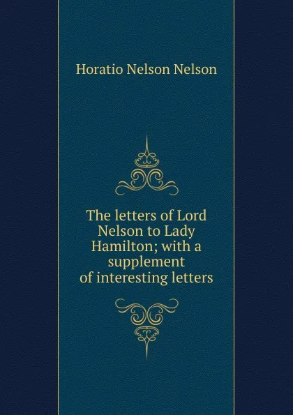 Обложка книги The letters of Lord Nelson to Lady Hamilton; with a supplement of interesting letters, Horatio Nelson Nelson