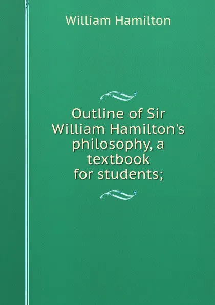 Обложка книги Outline of Sir William Hamilton.s philosophy, a textbook for students;, Hamilton William