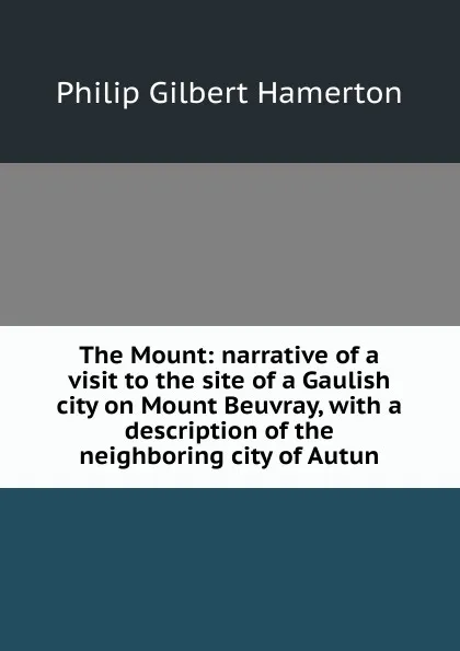 Обложка книги The Mount: narrative of a visit to the site of a Gaulish city on Mount Beuvray, with a description of the neighboring city of Autun, Hamerton Philip Gilbert