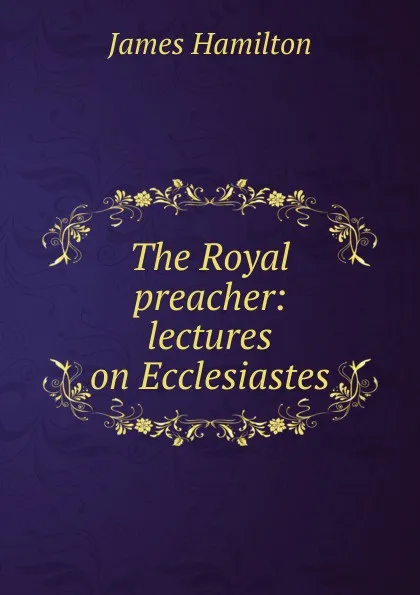 Обложка книги The Royal preacher: lectures on Ecclesiastes, Hamilton James