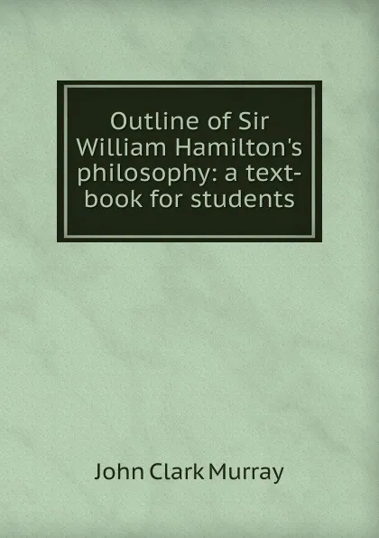 Обложка книги Outline of Sir William Hamilton.s philosophy: a text-book for students, John Clark Murray