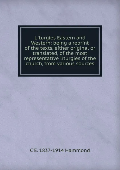 Обложка книги Liturgies Eastern and Western: being a reprint of the texts, either original or translated, of the most representative liturgies of the church, from various sources, C E. 1837-1914 Hammond