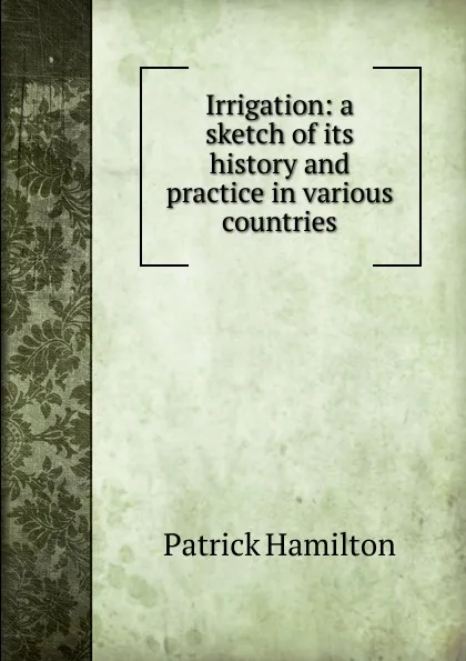 Обложка книги Irrigation: a sketch of its history and practice in various countries, Patrick Hamilton