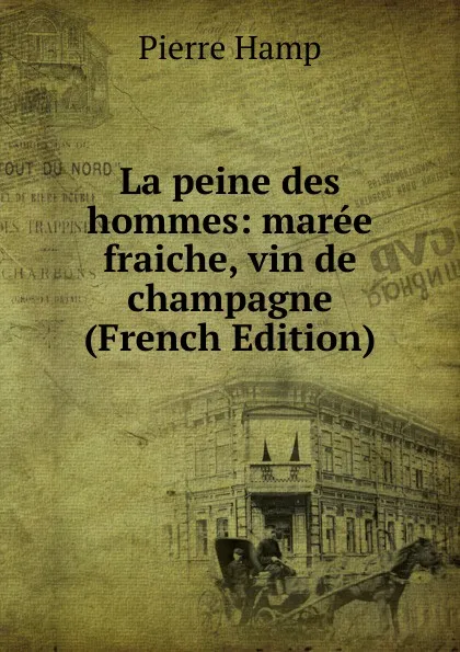 Обложка книги La peine des hommes: maree fraiche, vin de champagne (French Edition), Pierre Hamp