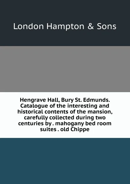 Обложка книги Hengrave Hall, Bury St. Edmunds. Catalogue of the interesting and historical contents of the mansion, carefully collected during two centuries by . mahogany bed room suites . old Chippe, London Hampton & Sons