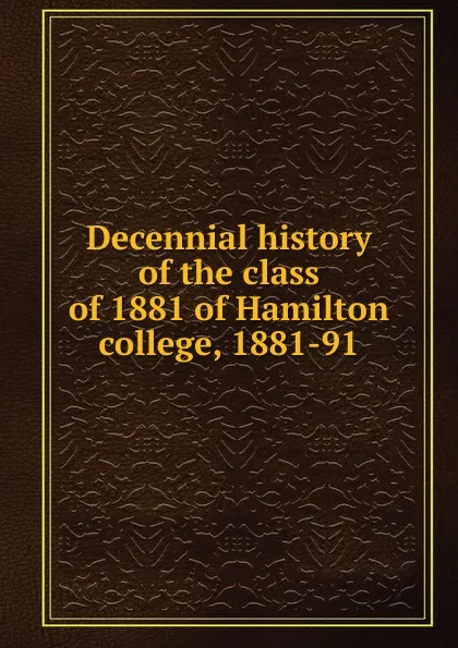 Обложка книги Decennial history of the class of 1881 of Hamilton college, 1881-91, 