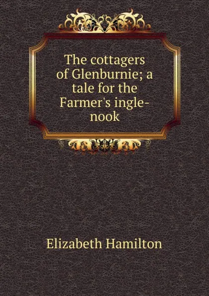 Обложка книги The cottagers of Glenburnie; a tale for the Farmer.s ingle-nook, Hamilton Elizabeth