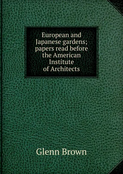 Обложка книги European and Japanese gardens; papers read before the American Institute of Architects, Glenn Brown