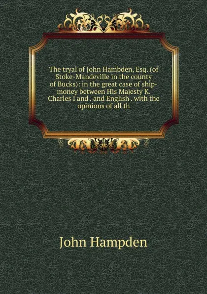 Обложка книги The tryal of John Hambden, Esq. (of Stoke-Mandeville in the county of Bucks): in the great case of ship-money between His Majesty K. Charles I and . and English . with the opinions of all th, John Hampden