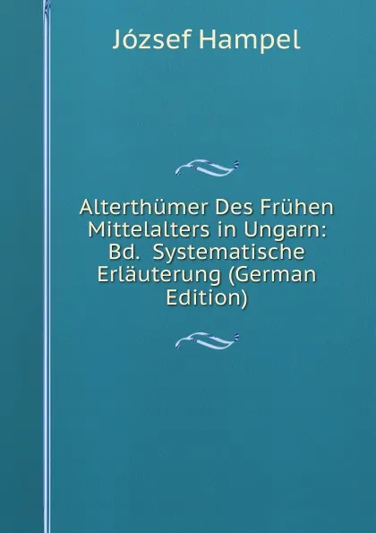 Обложка книги Alterthumer Des Fruhen Mittelalters in Ungarn: Bd.  Systematische Erlauterung (German Edition), József Hampel