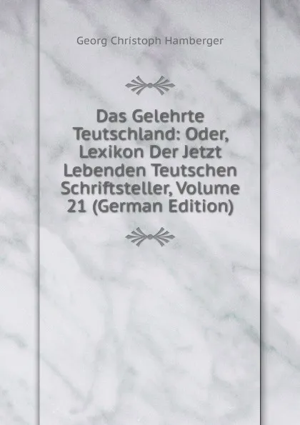 Обложка книги Das Gelehrte Teutschland: Oder, Lexikon Der Jetzt Lebenden Teutschen Schriftsteller, Volume 21 (German Edition), Georg Christoph Hamberger