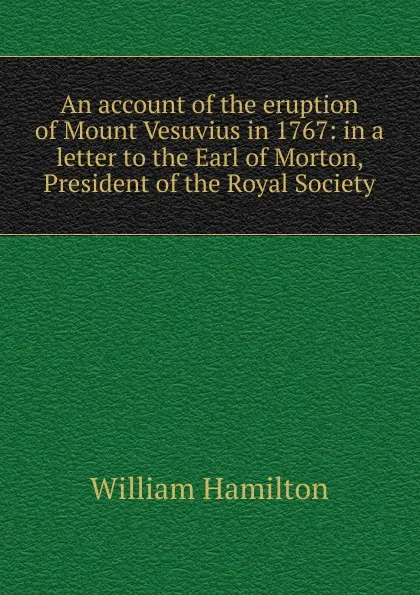 Обложка книги An account of the eruption of Mount Vesuvius in 1767: in a letter to the Earl of Morton, President of the Royal Society, Hamilton William