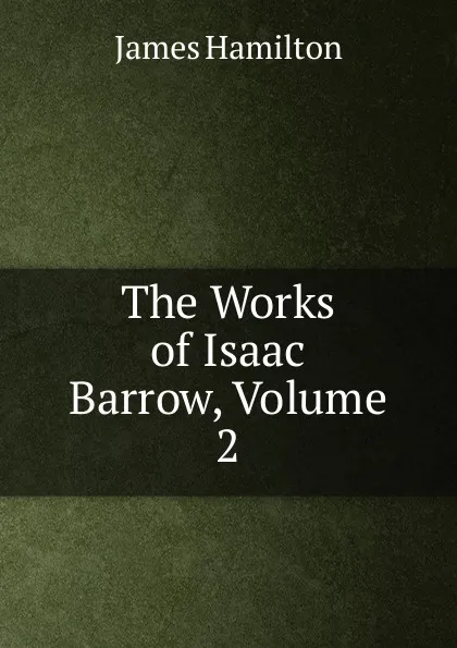 Обложка книги The Works of Isaac Barrow, Volume 2, Hamilton James