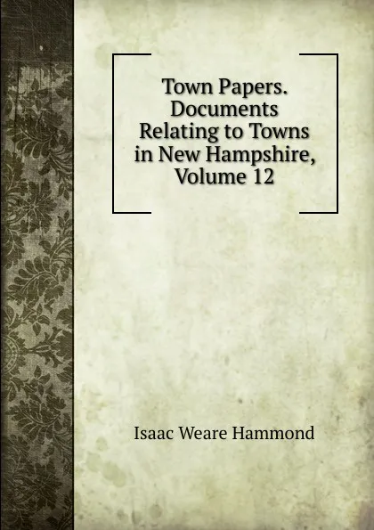 Обложка книги Town Papers. Documents Relating to Towns in New Hampshire, Volume 12, Isaac Weare Hammond