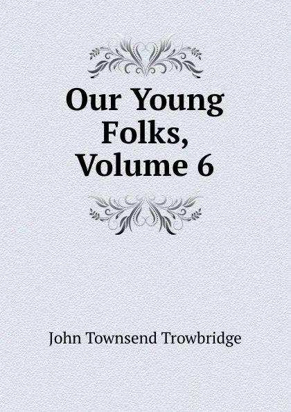 Обложка книги Our Young Folks, Volume 6, J. T. Trowbridge