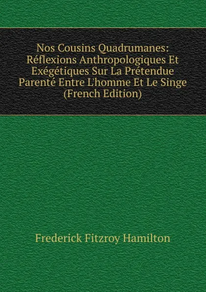 Обложка книги Nos Cousins Quadrumanes: Reflexions Anthropologiques Et Exegetiques Sur La Pretendue Parente Entre L.homme Et Le Singe (French Edition), Frederick Fitzroy Hamilton