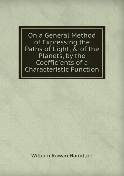 Обложка книги On a General Method of Expressing the Paths of Light, . of the Planets, by the Coefficients of a Characteristic Function, William Rowan Hamilton