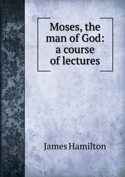 Обложка книги Moses, the man of God: a course of lectures, Hamilton James