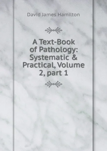 Обложка книги A Text-Book of Pathology: Systematic . Practical, Volume 2,.part 1, David James Hamilton