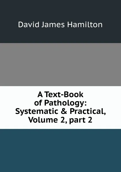 Обложка книги A Text-Book of Pathology: Systematic . Practical, Volume 2,.part 2, David James Hamilton