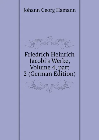 Обложка книги Friedrich Heinrich Jacobi.s Werke, Volume 4,.part 2 (German Edition), Johann G. Hamann