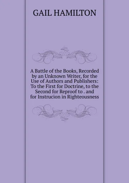 Обложка книги A Battle of the Books, Recorded by an Unknown Writer, for the Use of Authors and Publishers: To the First for Doctrine, to the Second for Reproof to . and for Instrucion in Righteousness, Hamilton Gail