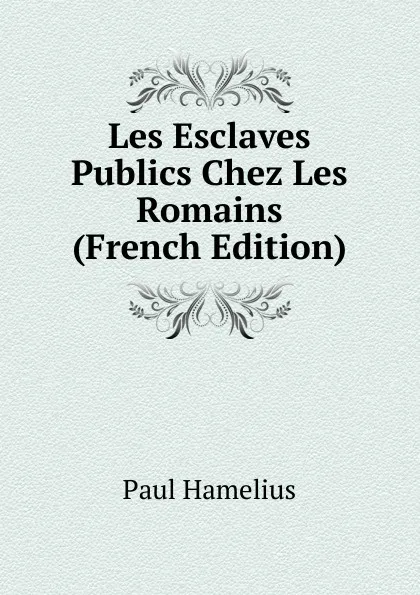 Обложка книги Les Esclaves Publics Chez Les Romains (French Edition), Paul Hamelius