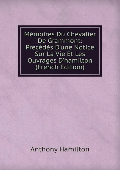 Обложка книги Memoires Du Chevalier De Grammont: Precedes D.une Notice Sur La Vie Et Les Ouvrages D.hamilton (French Edition), Hamilton Anthony