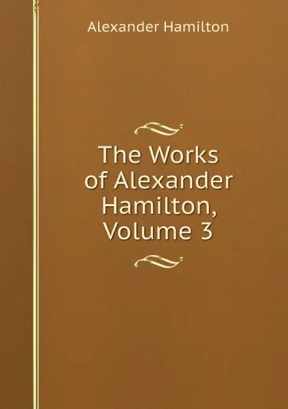 Обложка книги The Works of Alexander Hamilton, Volume 3, Hamilton Alexander