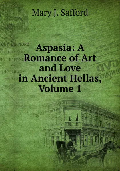 Обложка книги Aspasia: A Romance of Art and Love in Ancient Hellas, Volume 1, Mary J. Safford