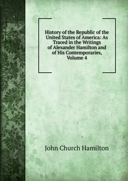 Обложка книги History of the Republic of the United States of America: As Traced in the Writings of Alexander Hamilton and of His Contemporaries, Volume 4, John Church Hamilton