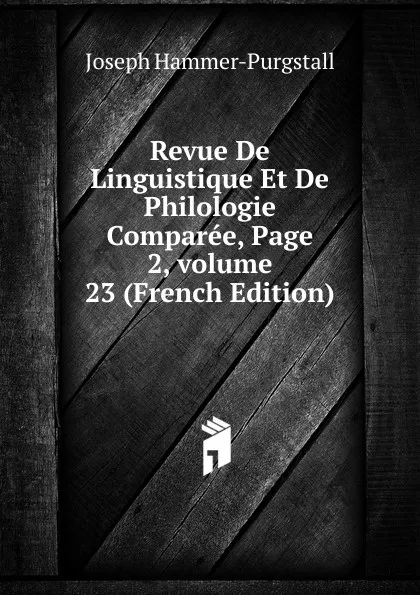 Обложка книги Revue De Linguistique Et De Philologie Comparee, Page 2,.volume 23 (French Edition), Hammer-Purgstall Joseph