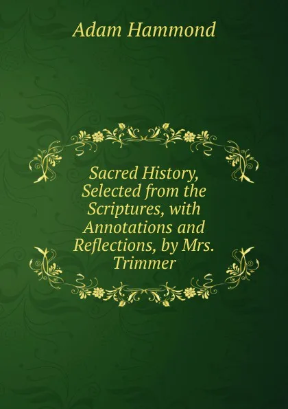 Обложка книги Sacred History, Selected from the Scriptures, with Annotations and Reflections, by Mrs. Trimmer, Adam Hammond