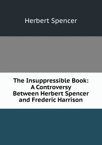 Обложка книги The Insuppressible Book: A Controversy Between Herbert Spencer and Frederic Harrison, Герберт Спенсер