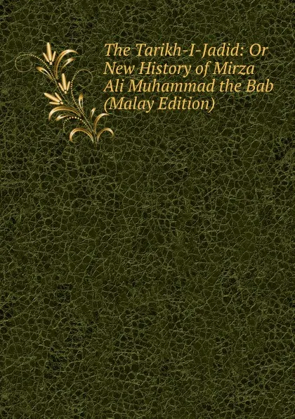 Обложка книги The Tarikh-I-Jadid: Or New History of Mirza Ali Muhammad the Bab (Malay Edition), 