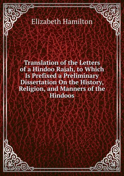 Обложка книги Translation of the Letters of a Hindoo Rajah, to Which Is Prefixed a Preliminary Dissertation On the History, Religion, and Manners of the Hindoos, Hamilton Elizabeth