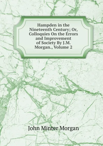 Обложка книги Hampden in the Nineteenth Century; Or, Colloquies On the Errors and Improvement of Society By J.M. Morgan., Volume 2, John Minter Morgan