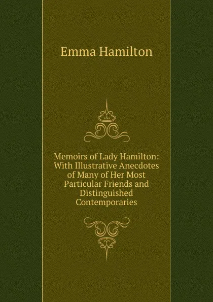 Обложка книги Memoirs of Lady Hamilton: With Illustrative Anecdotes of Many of Her Most Particular Friends and Distinguished Contemporaries, Emma Hamilton