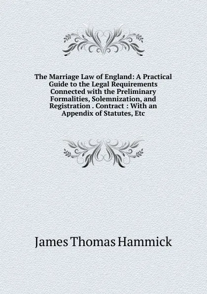 Обложка книги The Marriage Law of England: A Practical Guide to the Legal Requirements Connected with the Preliminary Formalities, Solemnization, and Registration . Contract : With an Appendix of Statutes, Etc, James Thomas Hammick