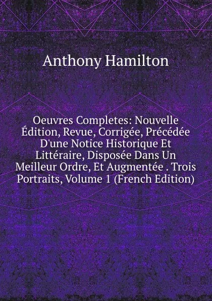 Обложка книги Oeuvres Completes: Nouvelle Edition, Revue, Corrigee, Precedee D.une Notice Historique Et Litteraire, Disposee Dans Un Meilleur Ordre, Et Augmentee . Trois Portraits, Volume 1 (French Edition), Hamilton Anthony