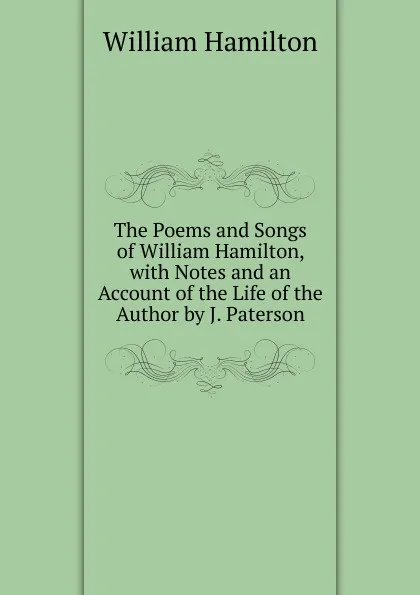 Обложка книги The Poems and Songs of William Hamilton, with Notes and an Account of the Life of the Author by J. Paterson, Hamilton William