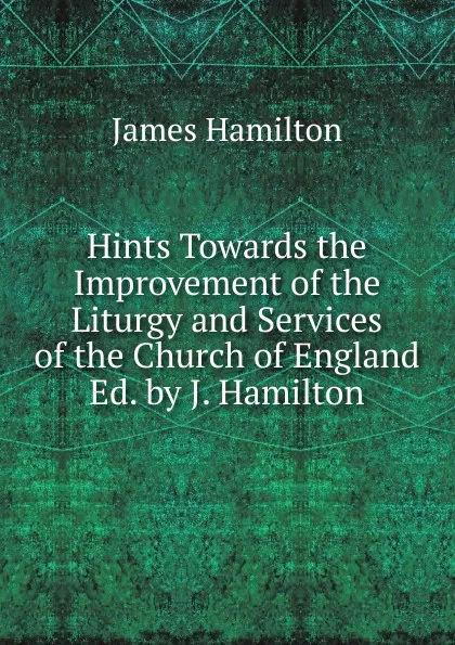 Обложка книги Hints Towards the Improvement of the Liturgy and Services of the Church of England Ed. by J. Hamilton., Hamilton James