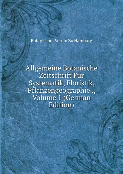 Обложка книги Allgemeine Botanische Zeitschrift Fur Systematik, Floristik, Pflanzengeographie ., Volume 1 (German Edition), Botanischer Verein Zu Hamburg