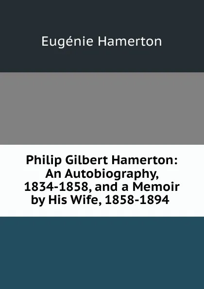 Обложка книги Philip Gilbert Hamerton: An Autobiography, 1834-1858, and a Memoir by His Wife, 1858-1894 ., Eugénie Hamerton