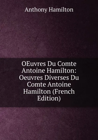 Обложка книги OEuvres Du Comte Antoine Hamilton: Oeuvres Diverses Du Comte Antoine Hamilton (French Edition), Hamilton Anthony