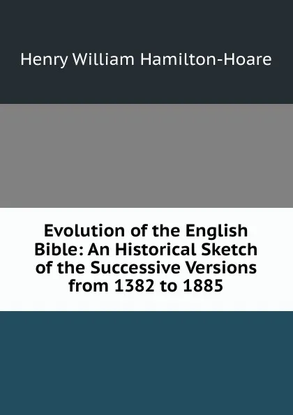 Обложка книги Evolution of the English Bible: An Historical Sketch of the Successive Versions from 1382 to 1885, Henry William Hamilton-Hoare