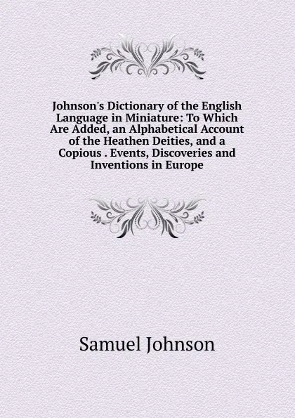 Обложка книги Johnson.s Dictionary of the English Language in Miniature: To Which Are Added, an Alphabetical Account of the Heathen Deities, and a Copious . Events, Discoveries and Inventions in Europe, Johnson Samuel