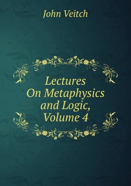 Обложка книги Lectures On Metaphysics and Logic, Volume 4, John Veitch