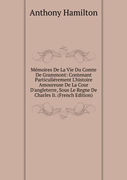 Обложка книги Memoires De La Vie Du Comte De Grammont: Contenant Particulierement L.histoire Amoureuse De La Cour D.angleterre, Sous Le Regne De Charles Ii. (French Edition), Hamilton Anthony